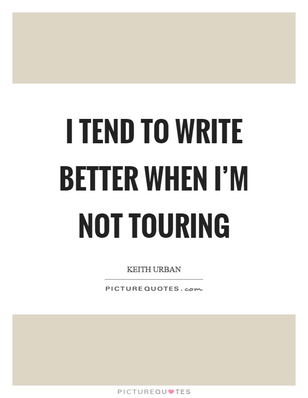 I tend to write better when I'm not touring Picture Quote #1