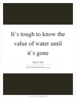 It’s tough to know the value of water until it’s gone Picture Quote #1