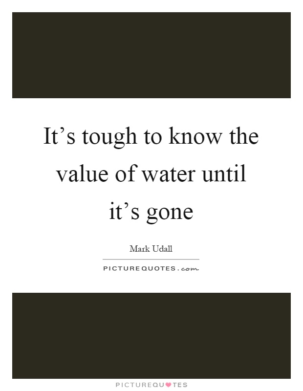 It's tough to know the value of water until it's gone Picture Quote #1