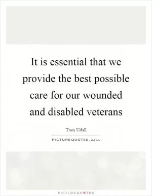 It is essential that we provide the best possible care for our wounded and disabled veterans Picture Quote #1