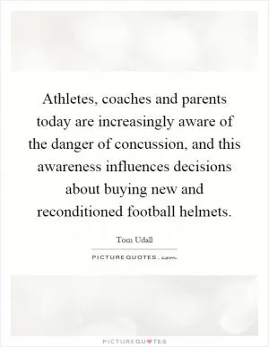 Athletes, coaches and parents today are increasingly aware of the danger of concussion, and this awareness influences decisions about buying new and reconditioned football helmets Picture Quote #1