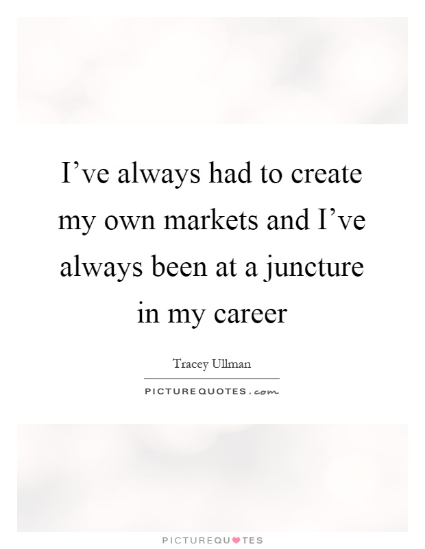 I've always had to create my own markets and I've always been at a juncture in my career Picture Quote #1