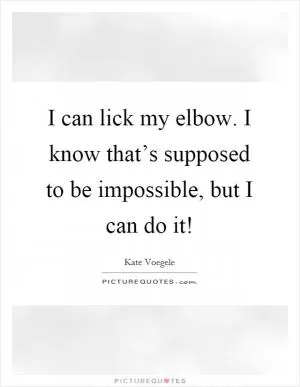 I can lick my elbow. I know that’s supposed to be impossible, but I can do it! Picture Quote #1