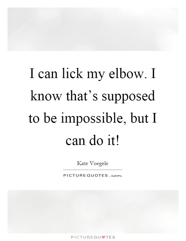 I can lick my elbow. I know that's supposed to be impossible, but I can do it! Picture Quote #1