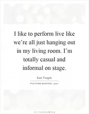 I like to perform live like we’re all just hanging out in my living room. I’m totally casual and informal on stage Picture Quote #1