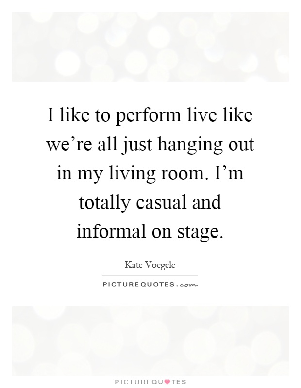 I like to perform live like we're all just hanging out in my living room. I'm totally casual and informal on stage Picture Quote #1