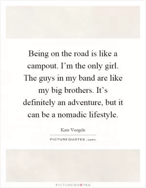 Being on the road is like a campout. I’m the only girl. The guys in my band are like my big brothers. It’s definitely an adventure, but it can be a nomadic lifestyle Picture Quote #1