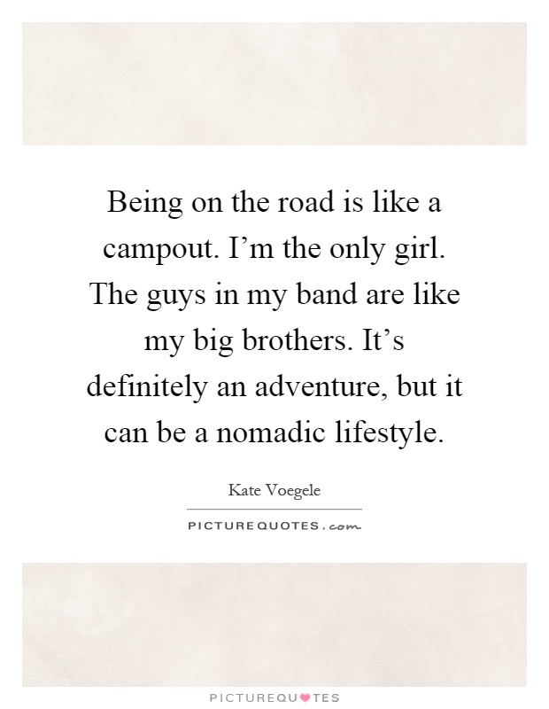 Being on the road is like a campout. I'm the only girl. The guys in my band are like my big brothers. It's definitely an adventure, but it can be a nomadic lifestyle Picture Quote #1