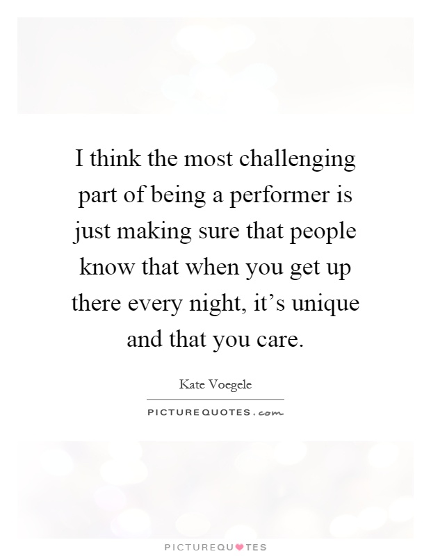 I think the most challenging part of being a performer is just making sure that people know that when you get up there every night, it's unique and that you care Picture Quote #1