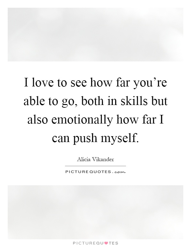 I love to see how far you're able to go, both in skills but also emotionally how far I can push myself Picture Quote #1