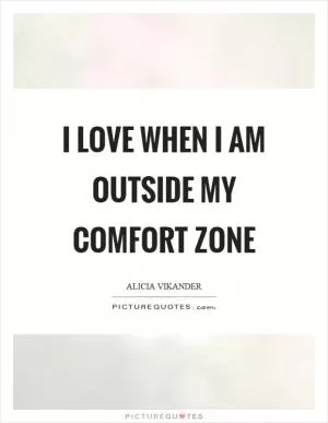 I love when I am outside my comfort zone Picture Quote #1