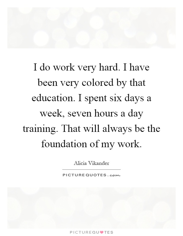 I do work very hard. I have been very colored by that education. I spent six days a week, seven hours a day training. That will always be the foundation of my work Picture Quote #1