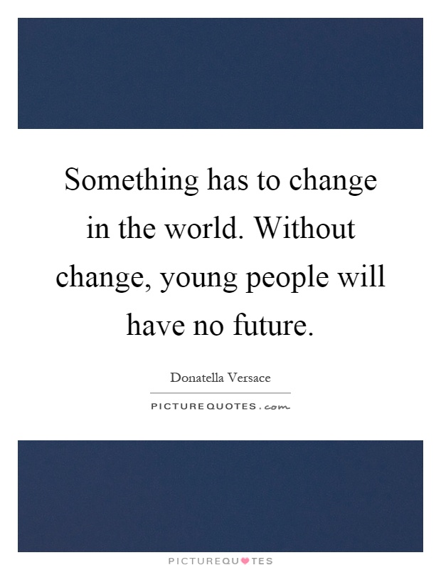 Something has to change in the world. Without change, young people will have no future Picture Quote #1