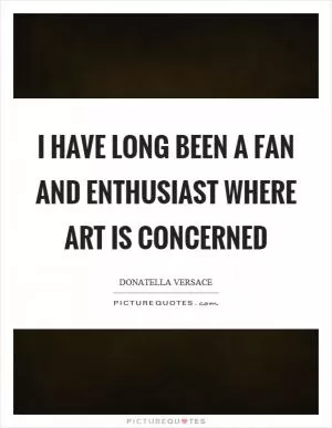 I have long been a fan and enthusiast where art is concerned Picture Quote #1