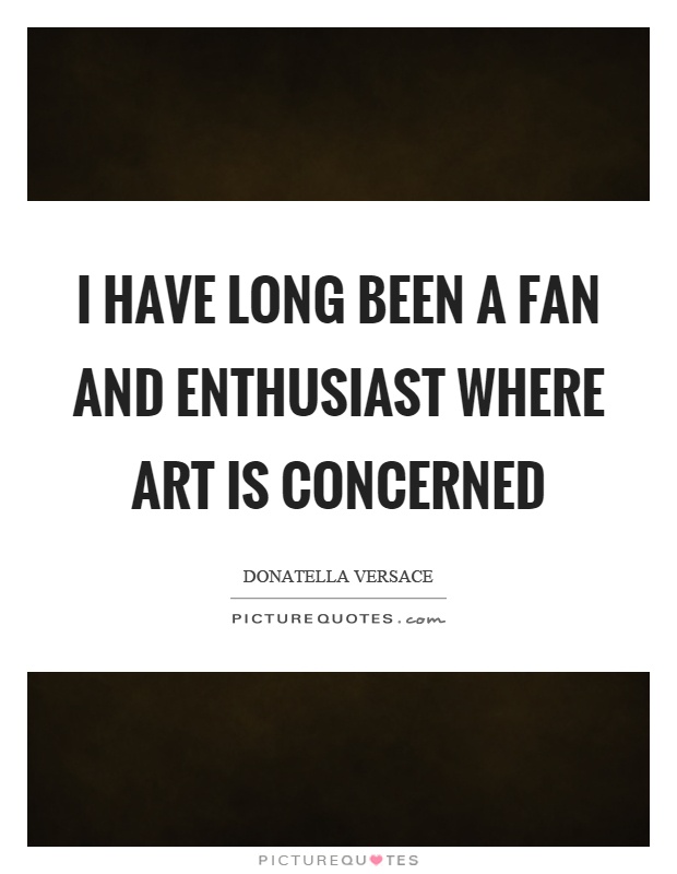 I have long been a fan and enthusiast where art is concerned Picture Quote #1