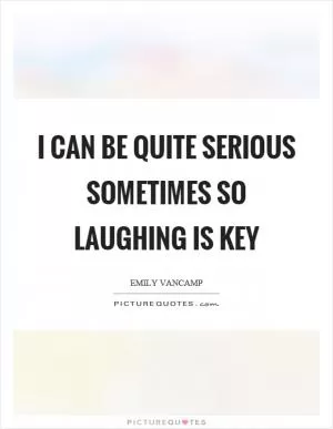 I can be quite serious sometimes so laughing is key Picture Quote #1