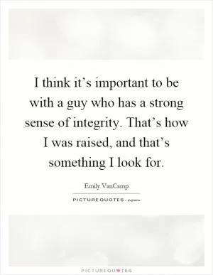 I think it’s important to be with a guy who has a strong sense of integrity. That’s how I was raised, and that’s something I look for Picture Quote #1