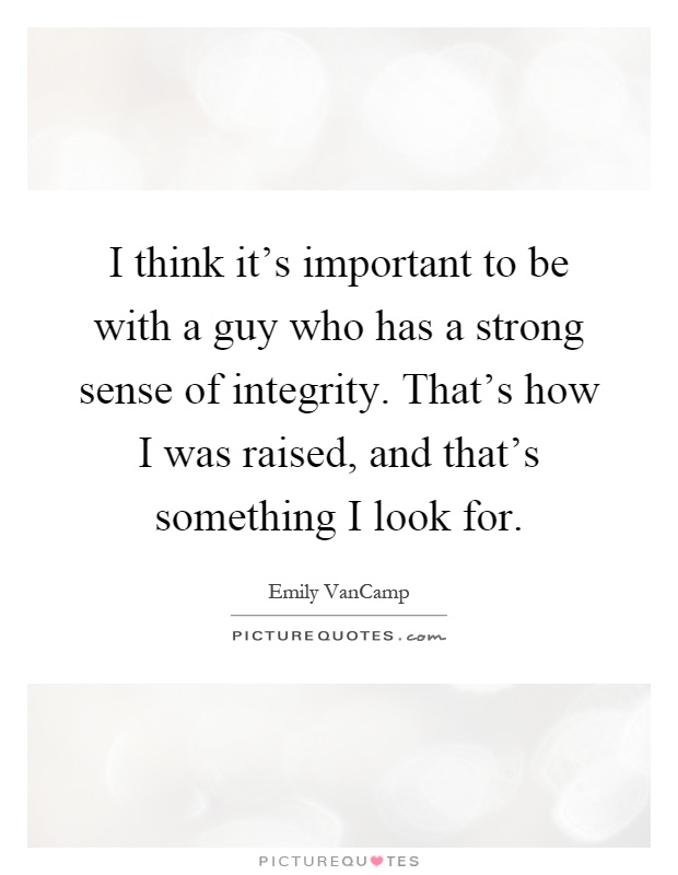 I think it's important to be with a guy who has a strong sense of integrity. That's how I was raised, and that's something I look for Picture Quote #1