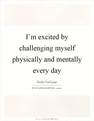 I’m excited by challenging myself physically and mentally every day Picture Quote #1
