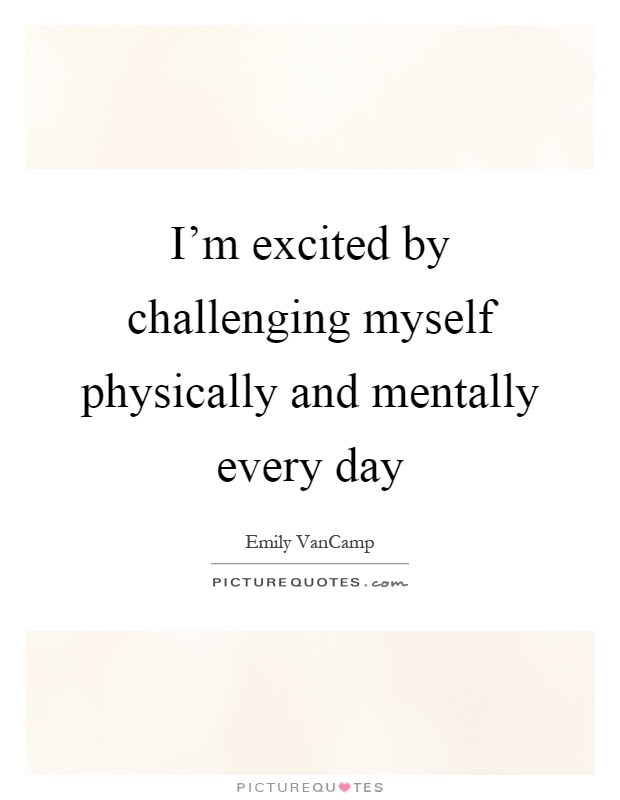 I'm excited by challenging myself physically and mentally every day Picture Quote #1