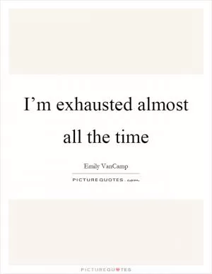 I’m exhausted almost all the time Picture Quote #1