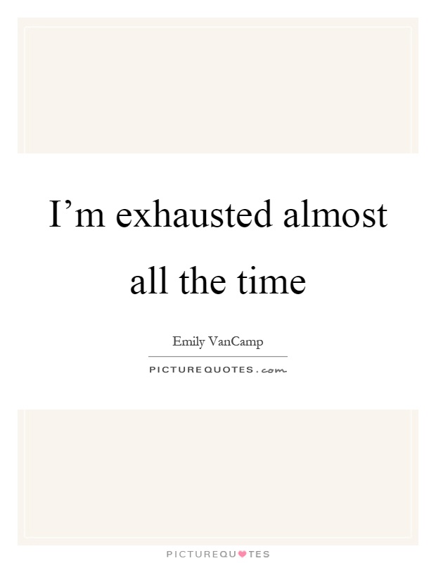 I'm exhausted almost all the time Picture Quote #1