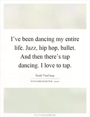 I’ve been dancing my entire life. Jazz, hip hop, ballet. And then there’s tap dancing. I love to tap Picture Quote #1