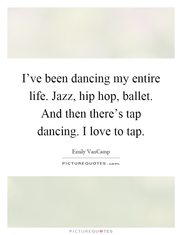 I've been dancing my entire life. Jazz, hip hop, ballet. And then there's tap dancing. I love to tap Picture Quote #1