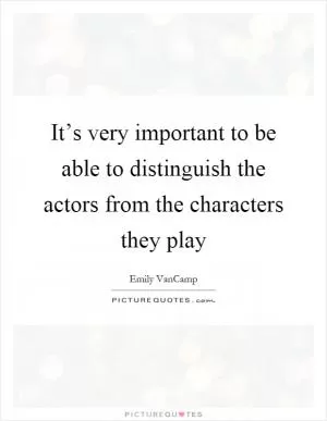 It’s very important to be able to distinguish the actors from the characters they play Picture Quote #1
