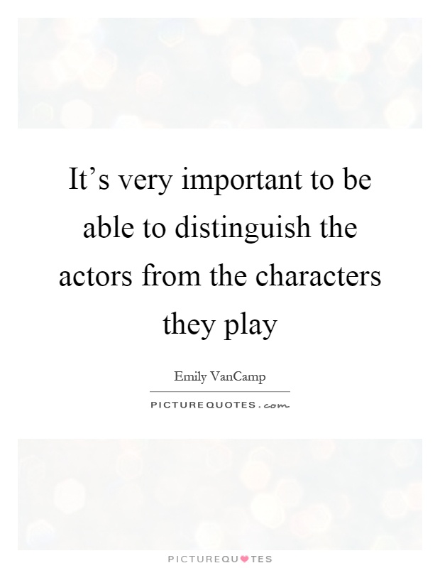 It's very important to be able to distinguish the actors from the characters they play Picture Quote #1