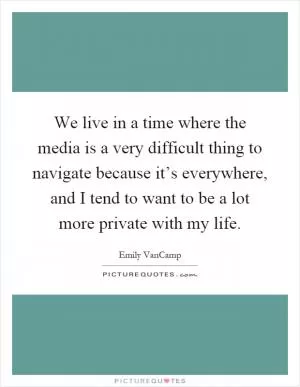 We live in a time where the media is a very difficult thing to navigate because it’s everywhere, and I tend to want to be a lot more private with my life Picture Quote #1