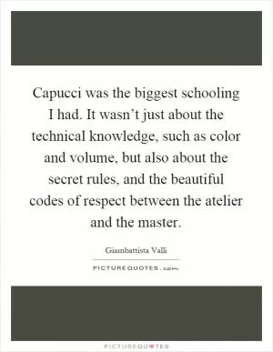 Capucci was the biggest schooling I had. It wasn’t just about the technical knowledge, such as color and volume, but also about the secret rules, and the beautiful codes of respect between the atelier and the master Picture Quote #1