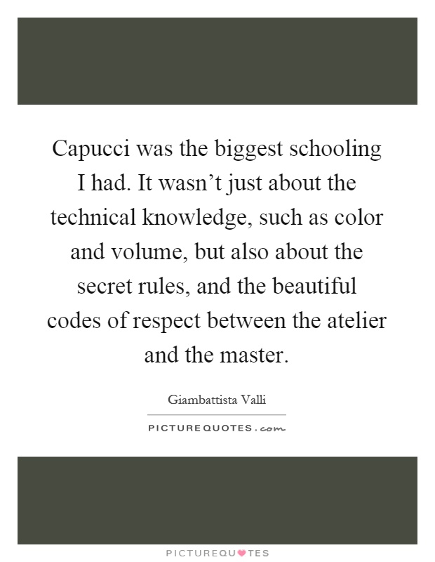 Capucci was the biggest schooling I had. It wasn't just about the technical knowledge, such as color and volume, but also about the secret rules, and the beautiful codes of respect between the atelier and the master Picture Quote #1
