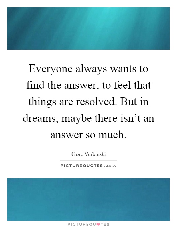 Everyone always wants to find the answer, to feel that things are resolved. But in dreams, maybe there isn't an answer so much Picture Quote #1
