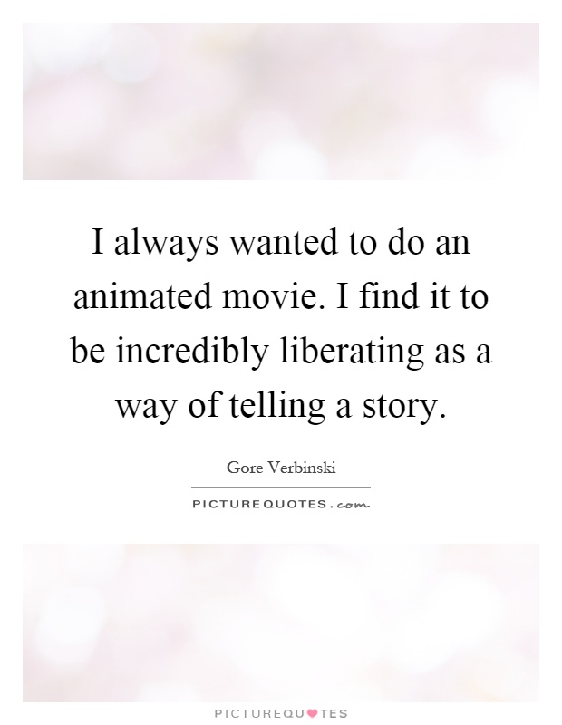 I always wanted to do an animated movie. I find it to be incredibly liberating as a way of telling a story Picture Quote #1