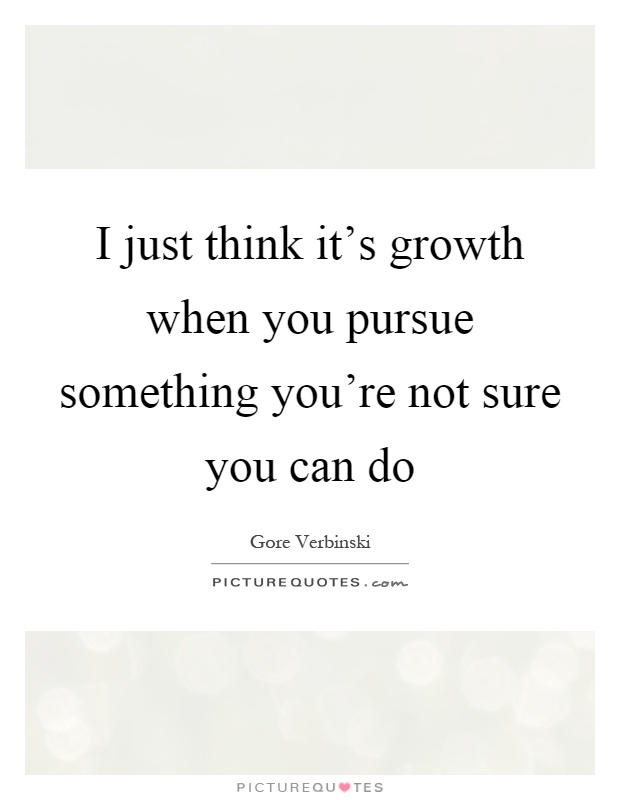 I just think it's growth when you pursue something you're not sure you can do Picture Quote #1