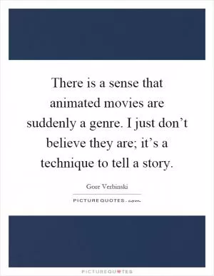 There is a sense that animated movies are suddenly a genre. I just don’t believe they are; it’s a technique to tell a story Picture Quote #1