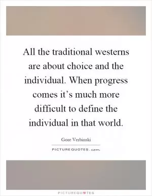 All the traditional westerns are about choice and the individual. When progress comes it’s much more difficult to define the individual in that world Picture Quote #1