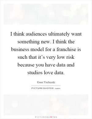I think audiences ultimately want something new. I think the business model for a franchise is such that it’s very low risk because you have data and studios love data Picture Quote #1