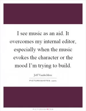 I see music as an aid. It overcomes my internal editor, especially when the music evokes the character or the mood I’m trying to build Picture Quote #1
