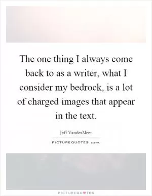 The one thing I always come back to as a writer, what I consider my bedrock, is a lot of charged images that appear in the text Picture Quote #1