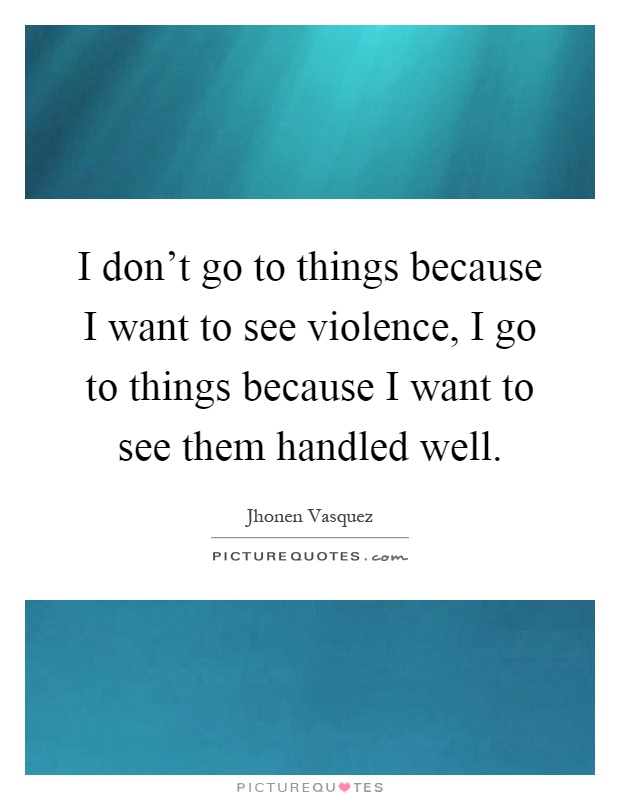 I don't go to things because I want to see violence, I go to things because I want to see them handled well Picture Quote #1