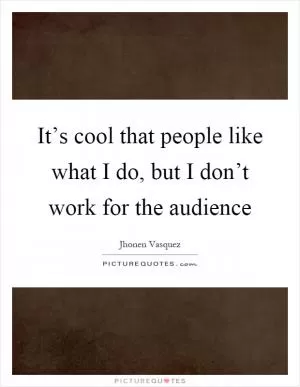 It’s cool that people like what I do, but I don’t work for the audience Picture Quote #1