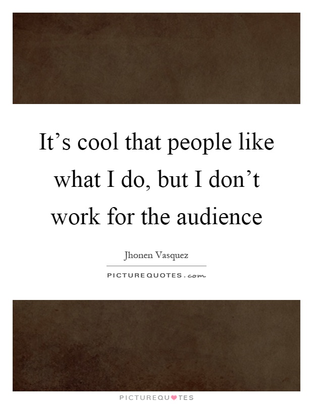 It's cool that people like what I do, but I don't work for the audience Picture Quote #1