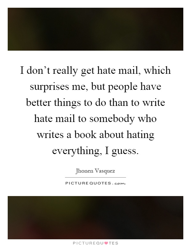I don't really get hate mail, which surprises me, but people have better things to do than to write hate mail to somebody who writes a book about hating everything, I guess Picture Quote #1