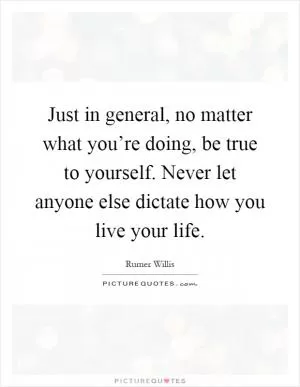 Just in general, no matter what you’re doing, be true to yourself. Never let anyone else dictate how you live your life Picture Quote #1