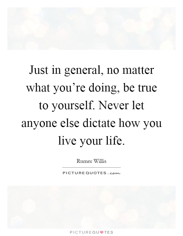 Just in general, no matter what you're doing, be true to yourself. Never let anyone else dictate how you live your life Picture Quote #1