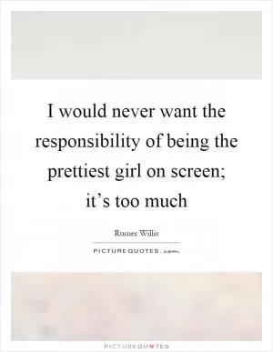 I would never want the responsibility of being the prettiest girl on screen; it’s too much Picture Quote #1