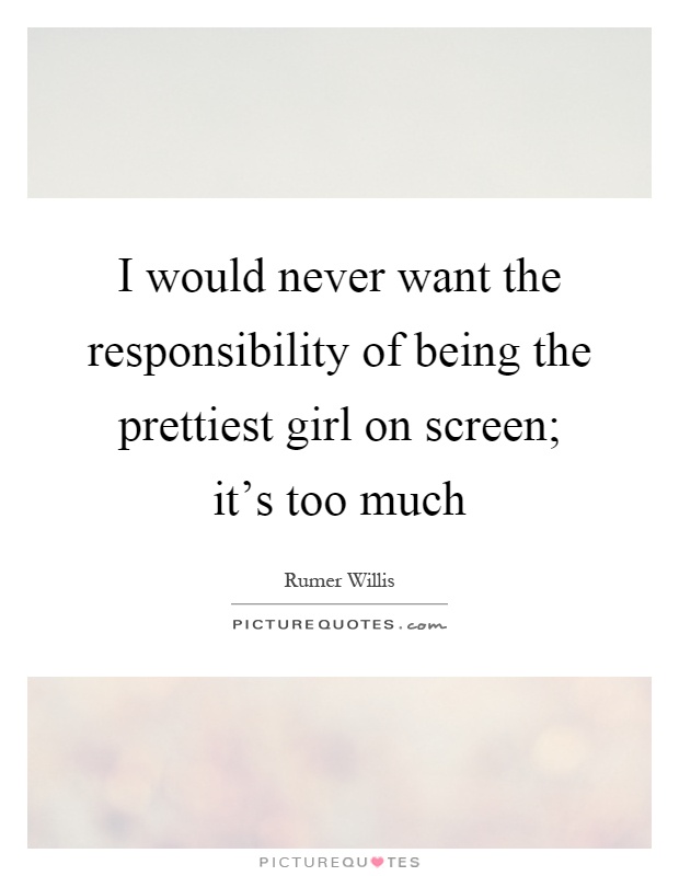 I would never want the responsibility of being the prettiest girl on screen; it's too much Picture Quote #1