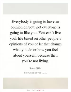 Everybody is going to have an opinion on you; not everyone is going to like you. You can’t live your life based on other people’s opinions of you or let that change what you do or how you feel about yourself, because then you’re not living Picture Quote #1